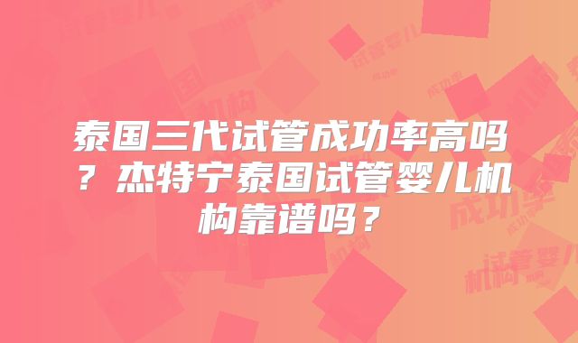 泰国三代试管成功率高吗？杰特宁泰国试管婴儿机构靠谱吗？
