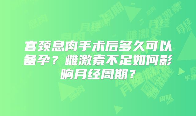 宫颈息肉手术后多久可以备孕?雌激素不足如何影响月经周期?