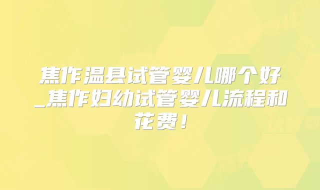 焦作温县试管婴儿哪个好_焦作妇幼试管婴儿流程和花费！