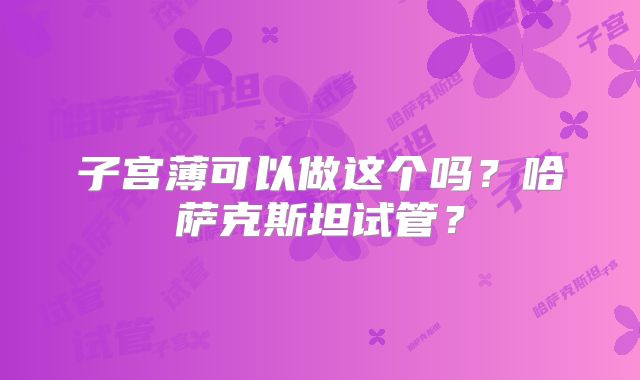 子宫薄可以做这个吗?哈萨克斯坦试管?