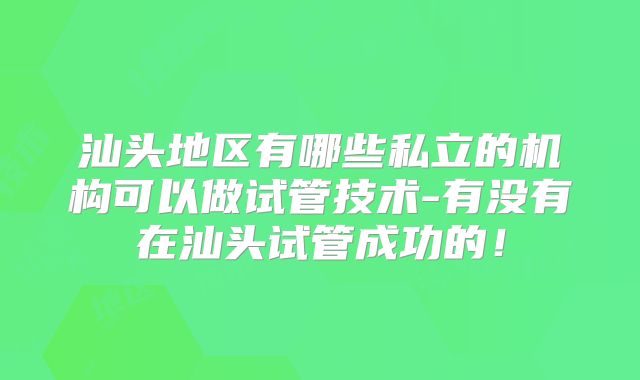 汕头地区有哪些私立的机构可以做试管技术-有没有在汕头试管成功的！