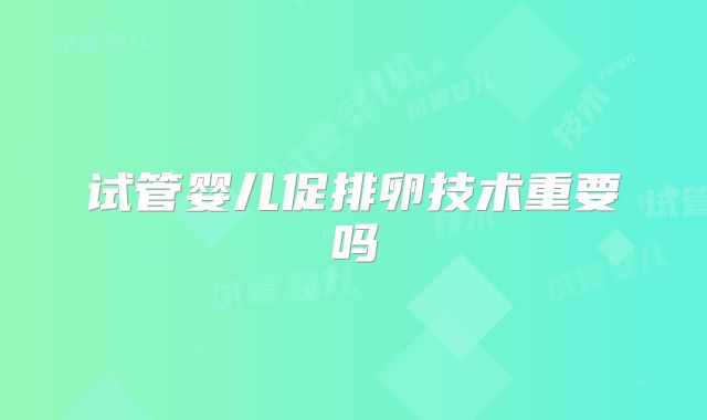 试管婴儿促排卵技术重要吗
