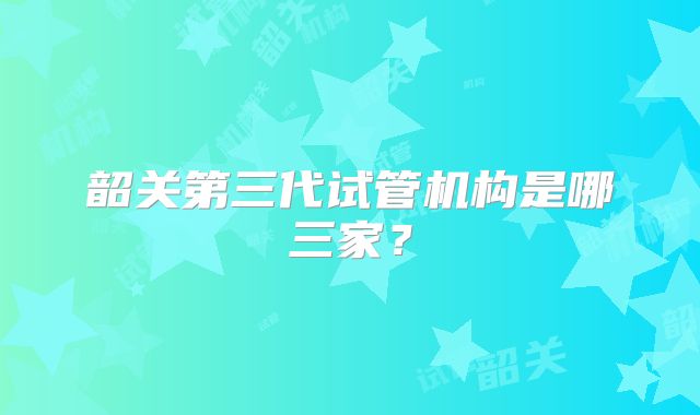 韶关第三代试管机构是哪三家？