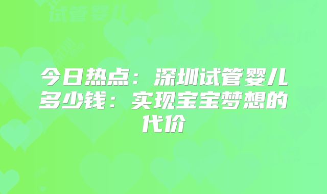 今日热点：深圳试管婴儿多少钱：实现宝宝梦想的代价