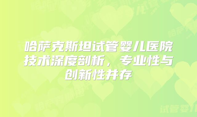 哈萨克斯坦试管婴儿医院技术深度剖析，专业性与创新性并存