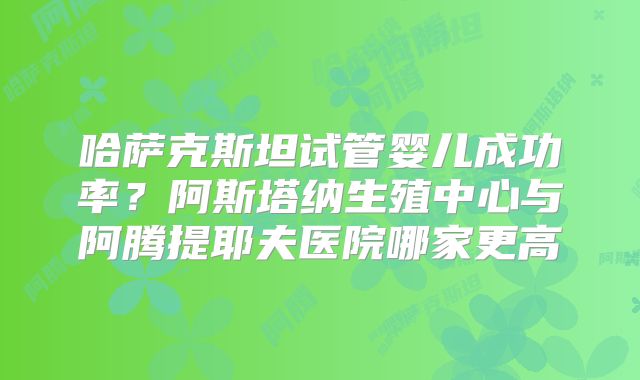 哈萨克斯坦试管婴儿成功率？阿斯塔纳生殖中心与阿腾提耶夫医院哪家更高