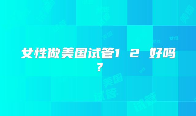 女性做美国试管1 2 好吗？