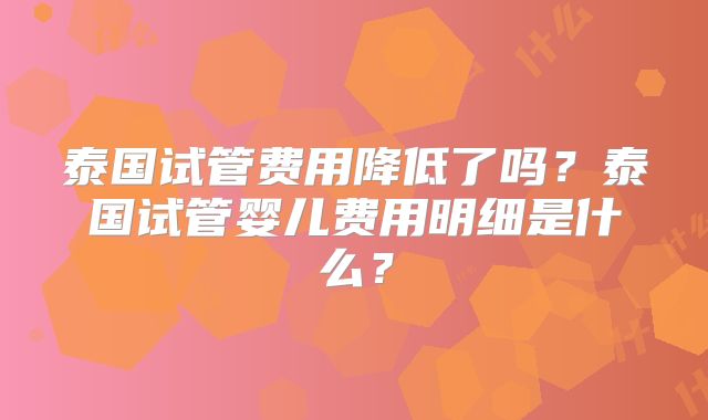 泰国试管费用降低了吗?泰国试管婴儿费用明细是什么?