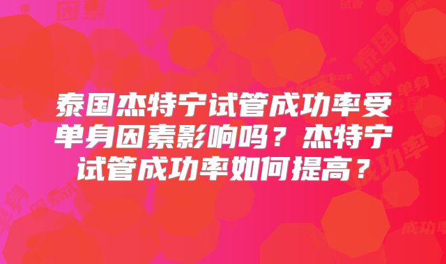 泰国杰特宁试管成功率受单身因素影响吗？杰特宁试管成功率如何提高？