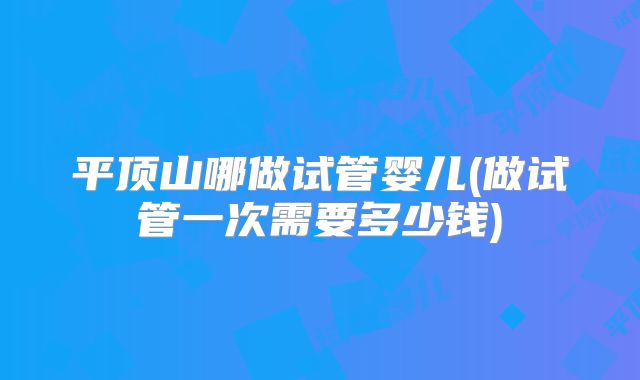 平顶山哪做试管婴儿(做试管一次需要多少钱)