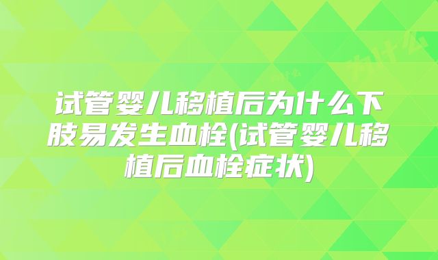 试管婴儿移植后为什么下肢易发生血栓(试管婴儿移植后血栓症状)