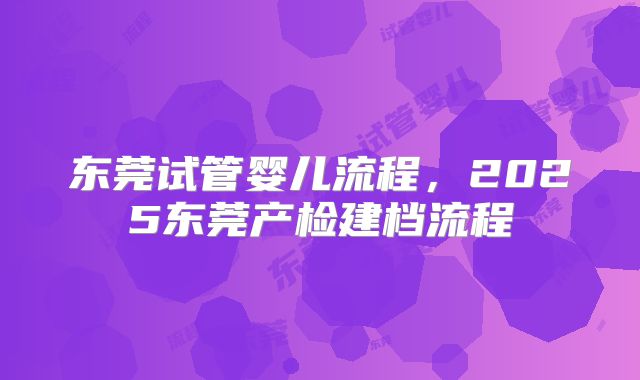 东莞试管婴儿流程，2025东莞产检建档流程