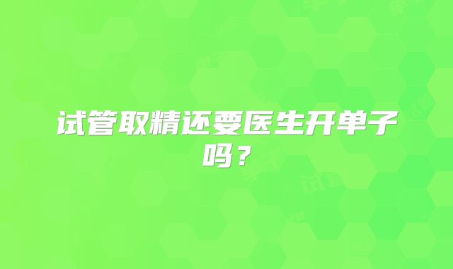 试管取精还要医生开单子吗？