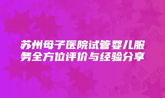 苏州母子医院试管婴儿服务全方位评价与经验分享