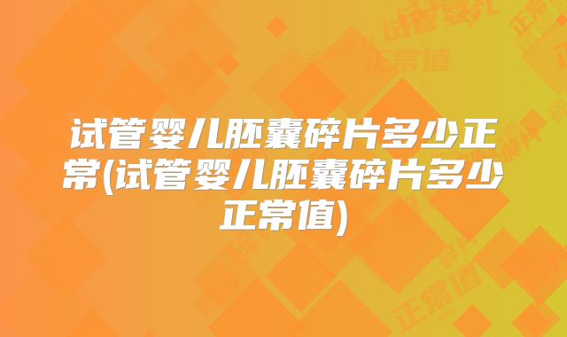 试管婴儿胚囊碎片多少正常(试管婴儿胚囊碎片多少正常值)