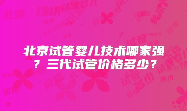 北京试管婴儿技术哪家强？三代试管价格多少？