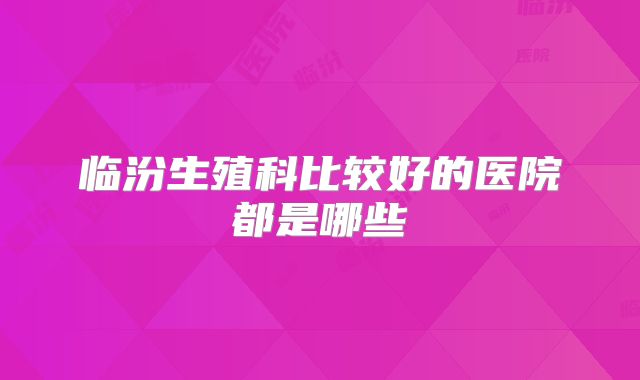 临汾生殖科比较好的医院都是哪些