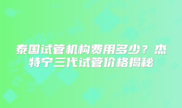 泰国试管机构费用多少？杰特宁三代试管价格揭秘
