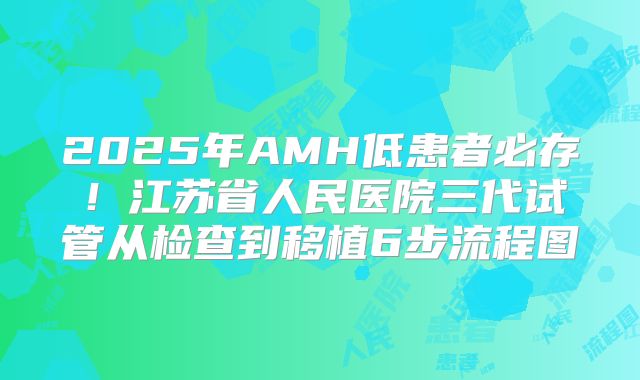2025年AMH低患者必存！江苏省人民医院三代试管从检查到移植6步流程图