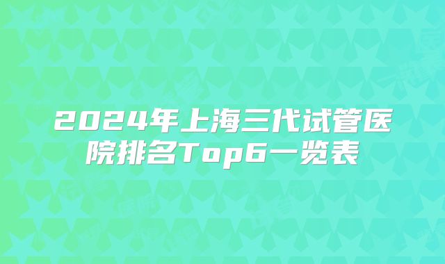 2024年上海三代试管医院排名Top6一览表