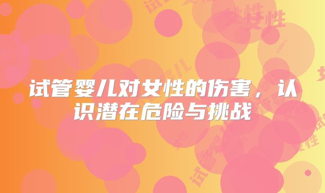试管婴儿对女性的伤害，认识潜在危险与挑战