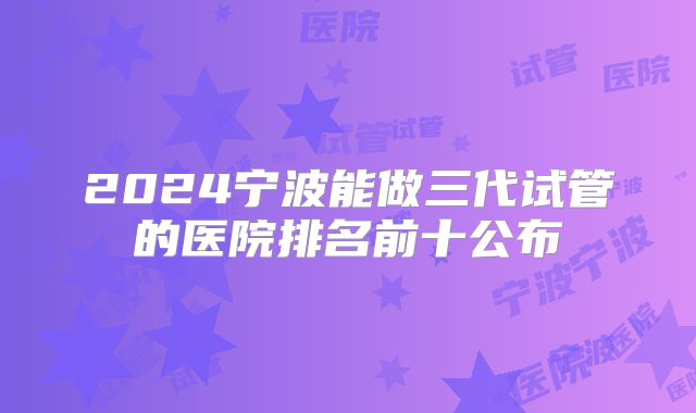 2024宁波能做三代试管的医院排名前十公布