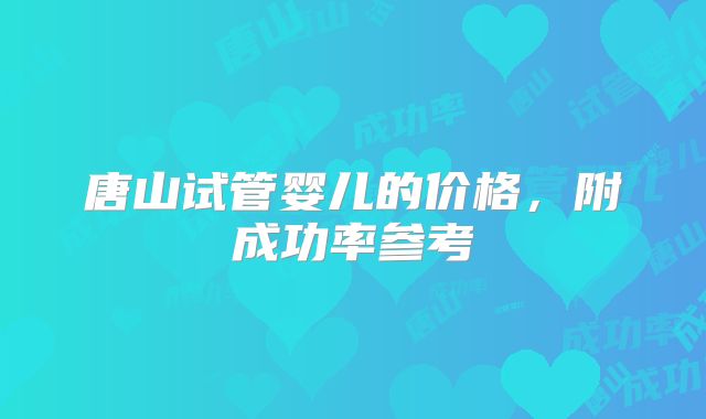 唐山试管婴儿的价格，附成功率参考