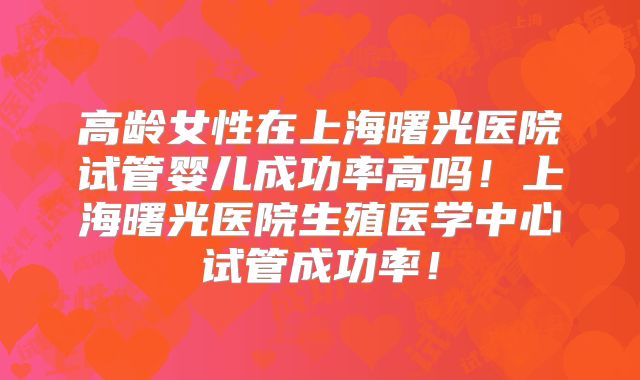 高龄女性在上海曙光医院试管婴儿成功率高吗！上海曙光医院生殖医学中心试管成功率！