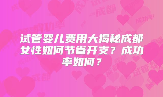 试管婴儿费用大揭秘成都女性如何节省开支？成功率如何？