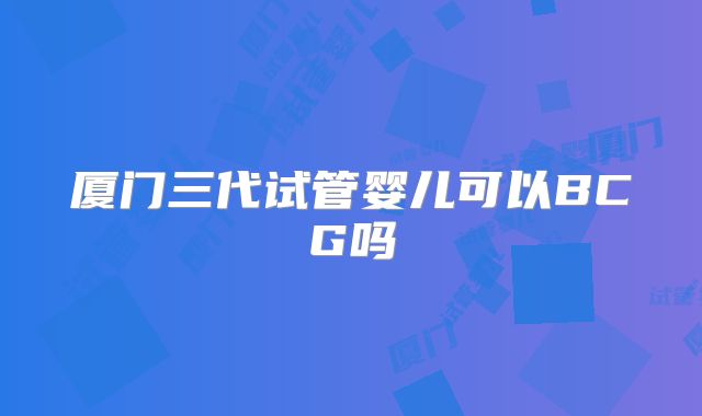 厦门三代试管婴儿可以BCG吗