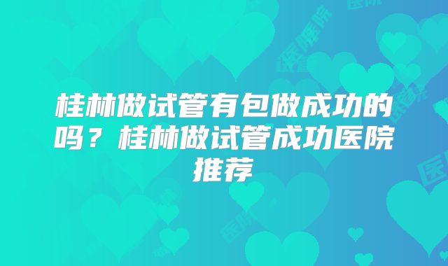 桂林做试管有包做成功的吗？桂林做试管成功医院推荐