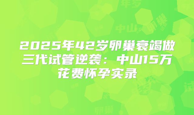 2025年42岁卵巢衰竭做三代试管逆袭：中山15万花费怀孕实录