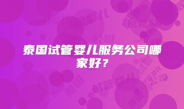 泰国试管婴儿服务公司哪家好?