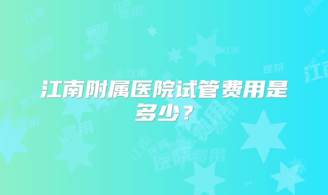 江南附属医院试管费用是多少？