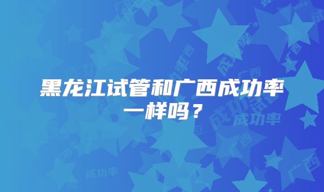 黑龙江试管和广西成功率一样吗?