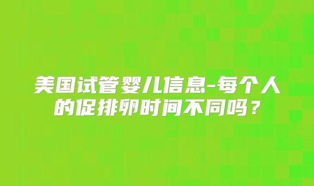 美国试管婴儿信息-每个人的促排卵时间不同吗?