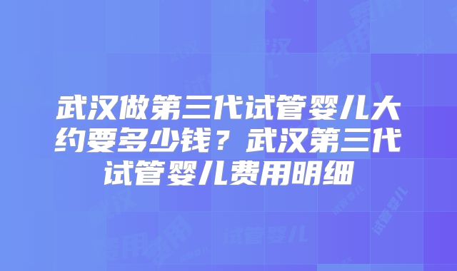 武汉做第三代试管婴儿大约要多少钱？武汉第三代试管婴儿费用明细