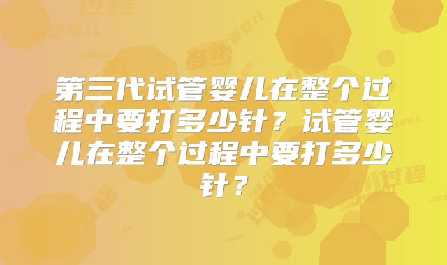 第三代试管婴儿在整个过程中要打多少针？试管婴儿在整个过程中要打多少针？