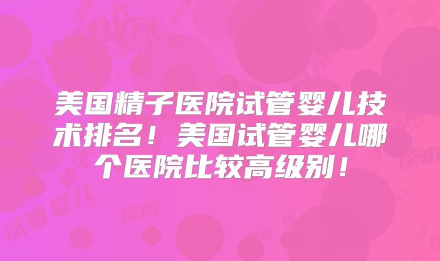 美国精子医院试管婴儿技术排名！美国试管婴儿哪个医院比较高级别！