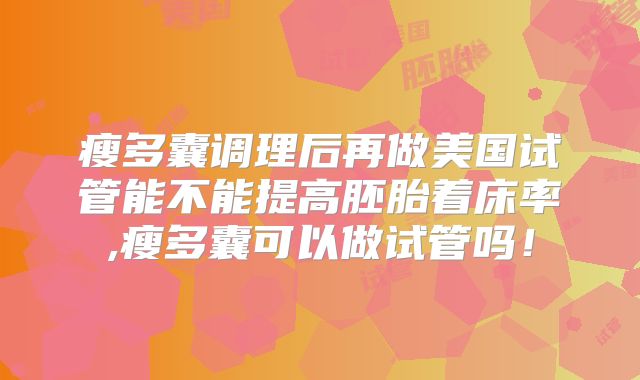 瘦多囊调理后再做美国试管能不能提高胚胎着床率,瘦多囊可以做试管吗！
