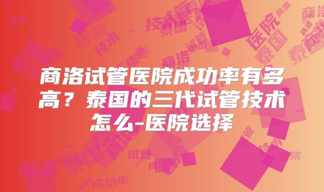 商洛试管医院成功率有多高？泰国的三代试管技术怎么-医院选择