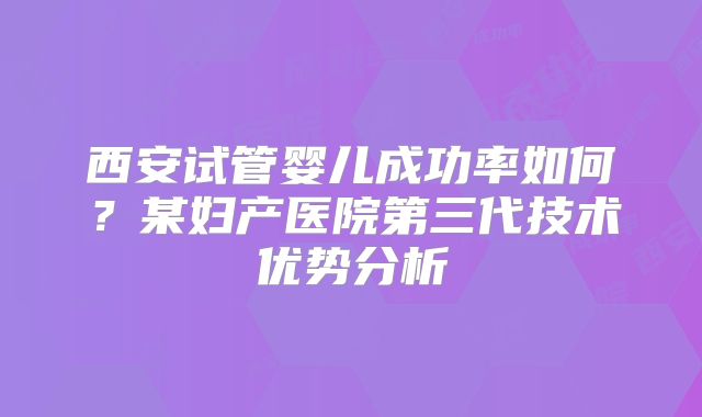 西安试管婴儿成功率如何？某妇产医院第三代技术优势分析