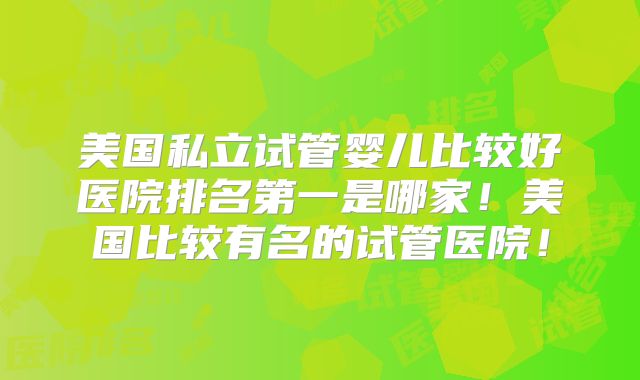 美国私立试管婴儿比较好医院排名第一是哪家！美国比较有名的试管医院！
