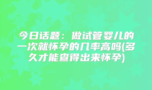 今日话题：做试管婴儿的一次就怀孕的几率高吗(多久才能查得出来怀孕)