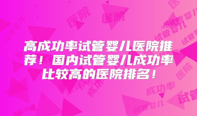 高成功率试管婴儿医院推荐!国内试管婴儿成功率比较高的医院排名!