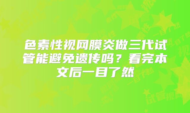 色素性视网膜炎做三代试管能避免遗传吗？看完本文后一目了然