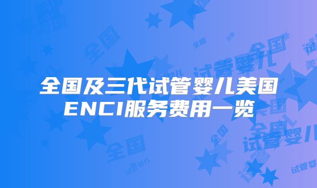 全国及三代试管婴儿美国ENCI服务费用一览