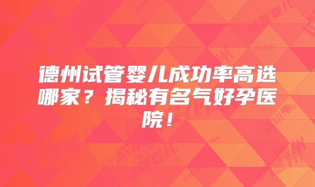 德州试管婴儿成功率高选哪家？揭秘有名气好孕医院！