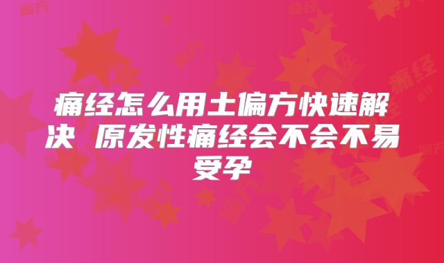 痛经怎么用土偏方快速解决 原发性痛经会不会不易受孕