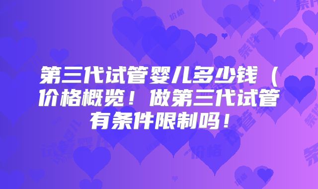 第三代试管婴儿多少钱(价格概览!做第三代试管有条件限制吗!